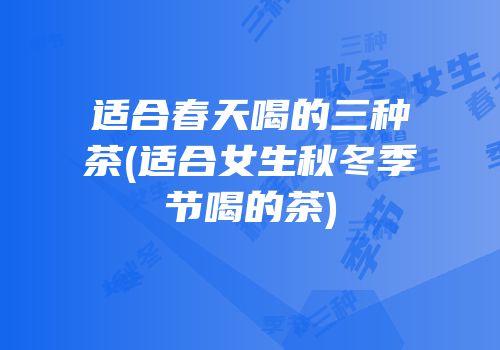 适合春天喝的三种茶(适合女生秋冬季节喝的茶)