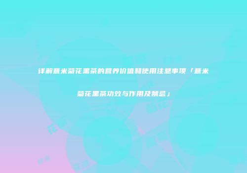 详解薏米菊花黑茶的营养价值和使用注意事项「薏米菊花黑茶功效与作用及禁忌」