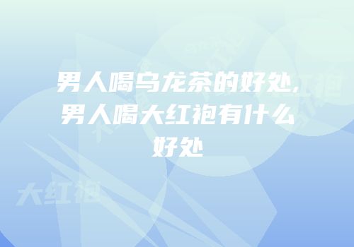 男人喝乌龙茶的好处,男人喝大红袍有什么好处