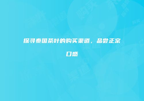 探寻泰国茶叶的购买渠道，品尝正宗口感