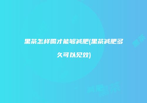 黑茶怎样喝才能够减肥(黑茶减肥多久可以见效)