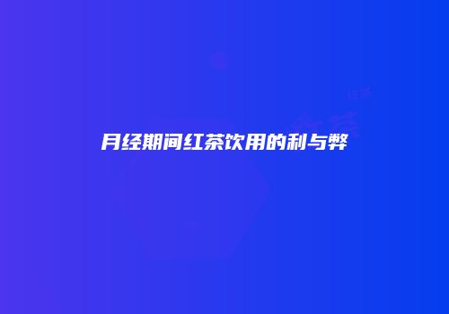 月经期间红茶饮用的利与弊