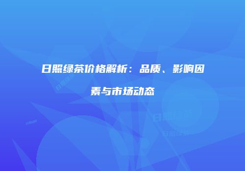 日照绿茶价格解析：品质、影响因素与市场动态