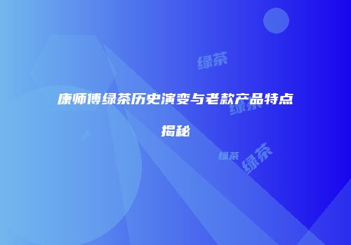 康师傅绿茶历史演变与老款产品特点揭秘