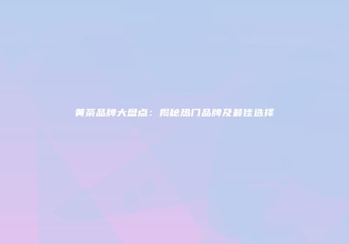 黄茶品牌大盘点：揭秘热门品牌及最佳选择