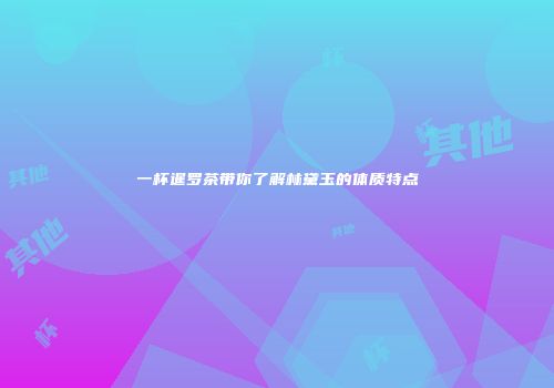 一杯暹罗茶带你了解林黛玉的体质特点
