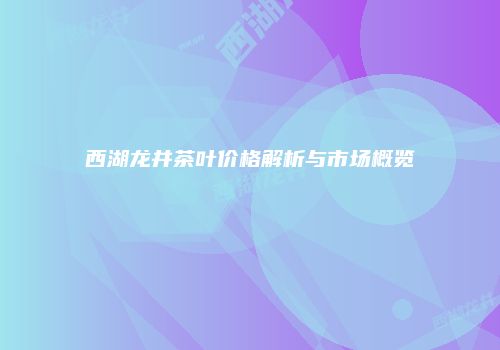 西湖龙井茶叶价格解析与市场概览