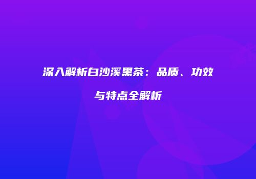 深入解析白沙溪黑茶：品质、功效与特点全解析