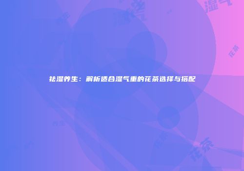 祛湿养生：解析适合湿气重的花茶选择与搭配