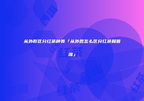 从外形区分红茶种类「从外观怎么区分红茶和普洱」