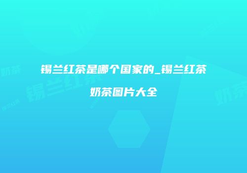 锡兰红茶是哪个国家的_锡兰红茶奶茶图片大全