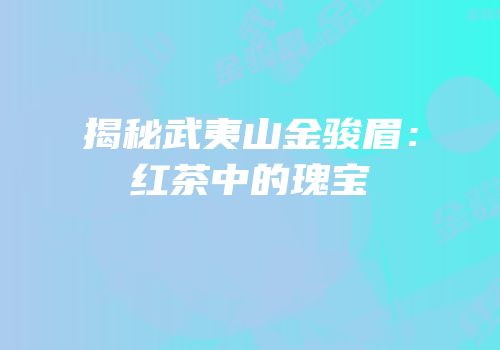 揭秘武夷山金骏眉：红茶中的瑰宝