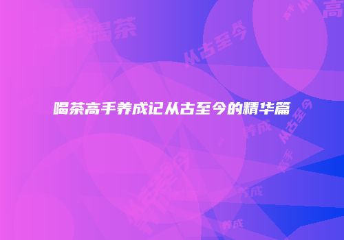 喝茶高手养成记从古至今的精华篇