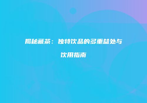 揭秘藏茶：独特饮品的多重益处与饮用指南