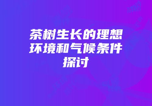 茶树生长的理想环境和气候条件探讨
