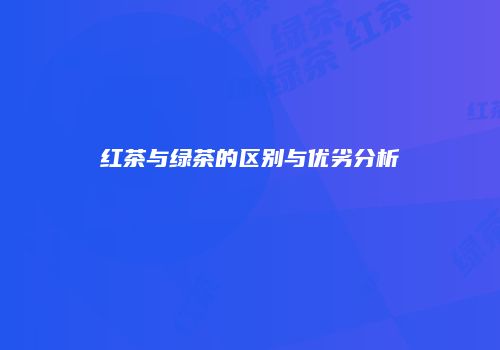 红茶与绿茶的区别与优劣分析