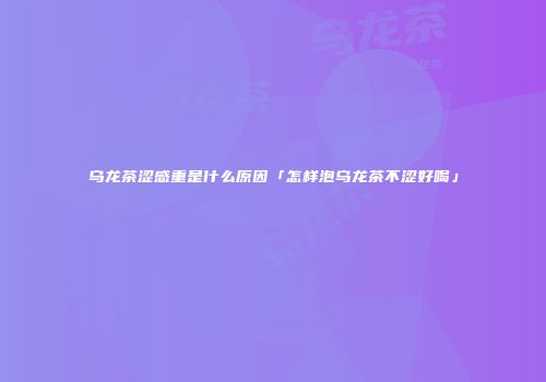 乌龙茶涩感重是什么原因「怎样泡乌龙茶不涩好喝」