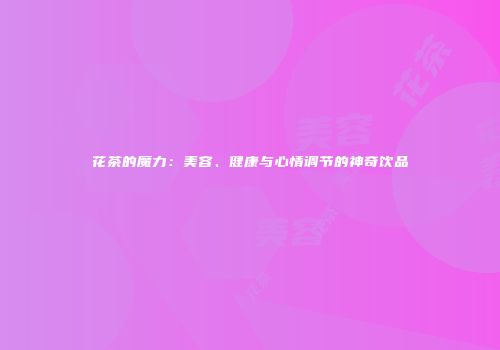 花茶的魔力：美容、健康与心情调节的神奇饮品