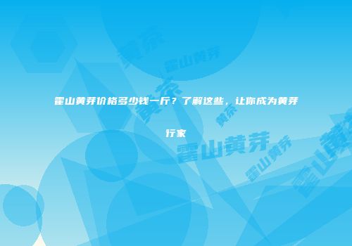 霍山黄芽价格多少钱一斤？了解这些，让你成为黄芽行家