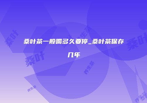 桑叶茶一般喝多久要停_桑叶茶保存几年