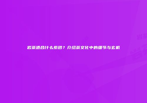 岩茶适合什么紫砂？介绍茶文化中的细节与玄机