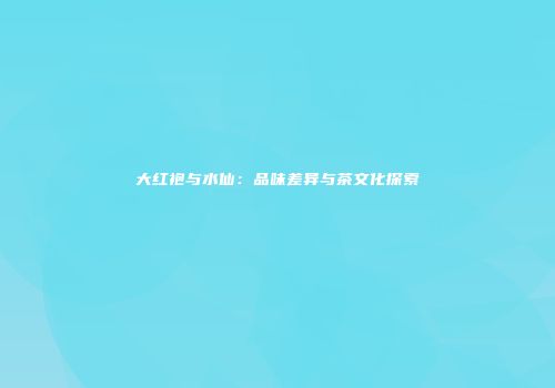 大红袍与水仙：品味差异与茶文化探索
