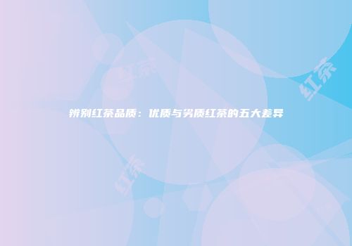 辨别红茶品质：优质与劣质红茶的五大差异