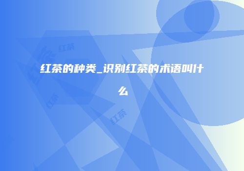 红茶的种类_识别红茶的术语叫什么