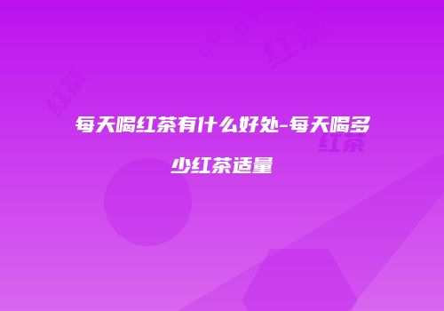 每天喝红茶有什么好处-每天喝多少红茶适量