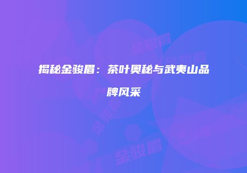 揭秘金骏眉：茶叶奥秘与武夷山品牌风采