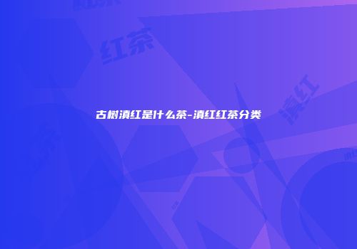 古树滇红是什么茶-滇红红茶分类
