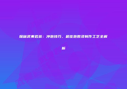 探秘武夷岩茶：冲泡技巧、最佳泡数及制作工艺全解析