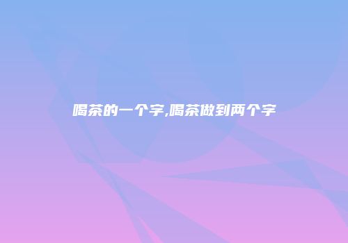 喝茶的一个字,喝茶做到两个字