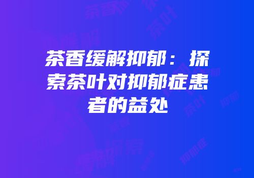 茶香缓解抑郁：探索茶叶对抑郁症患者的益处