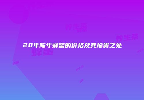 20年陈年蜂蜜的价格及其珍贵之处