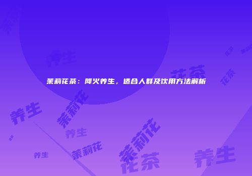 茉莉花茶：降火养生，适合人群及饮用方法解析