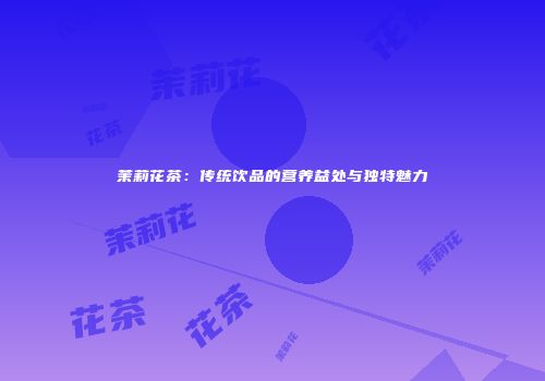茉莉花茶：传统饮品的营养益处与独特魅力