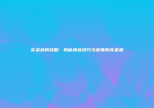 花茶选购攻略：揭秘挑选技巧与优质购买渠道