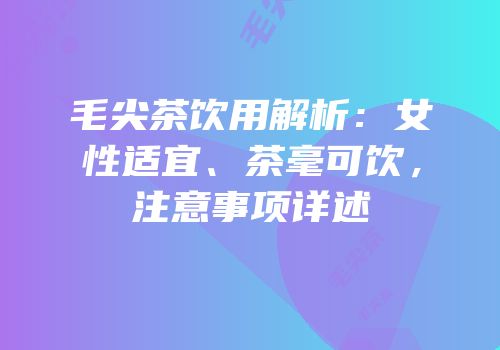 毛尖茶饮用解析：女性适宜、茶毫可饮，注意事项详述