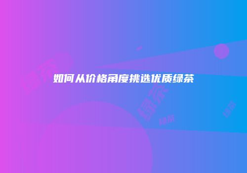 如何从价格角度挑选优质绿茶