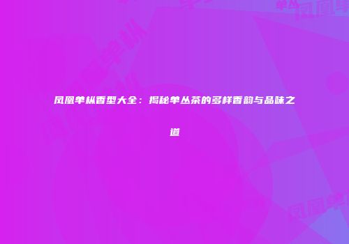 凤凰单枞香型大全：揭秘单丛茶的多样香韵与品味之道
