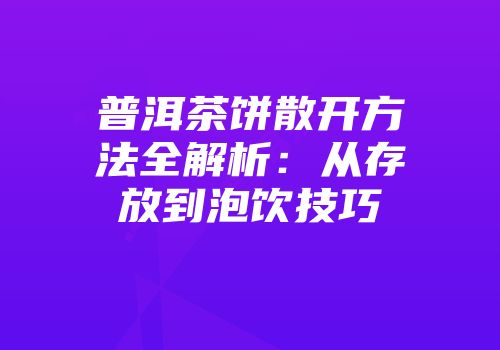 普洱茶饼散开方法全解析：从存放到泡饮技巧