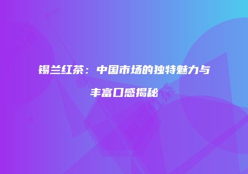 锡兰红茶：中国市场的独特魅力与丰富口感揭秘