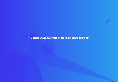 气血虚人群饮用黑茶的注意事项及建议