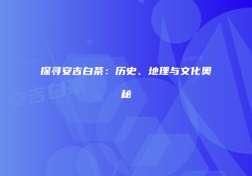 探寻安吉白茶：历史、地理与文化奥秘