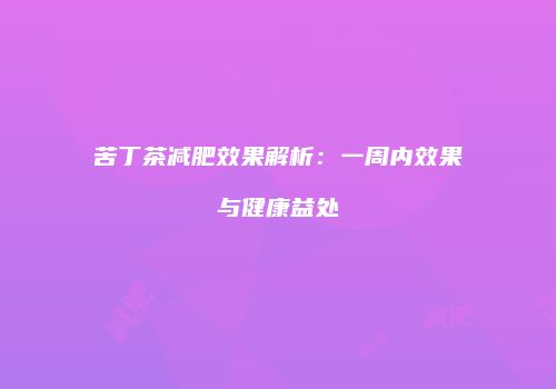苦丁茶减肥效果解析：一周内效果与健康益处