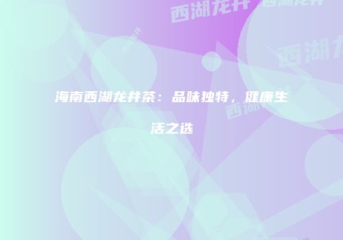 海南西湖龙井茶：品味独特，健康生活之选