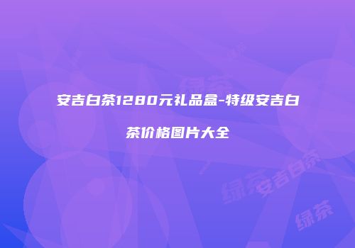 安吉白茶1280元礼品盒-特级安吉白茶价格图片大全