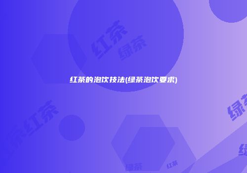 红茶的泡饮技法(绿茶泡饮要求)