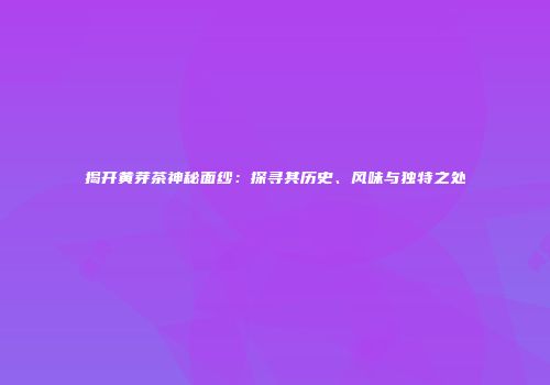 揭开黄芽茶神秘面纱：探寻其历史、风味与独特之处